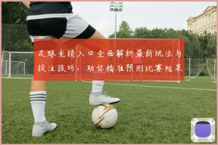 足球竞猜入口全面解析最新玩法与投注技巧，助你精准预测比赛结果