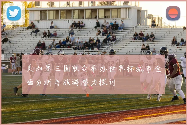美加墨三国联合举办世界杯城市全面分析与旅游潜力探讨