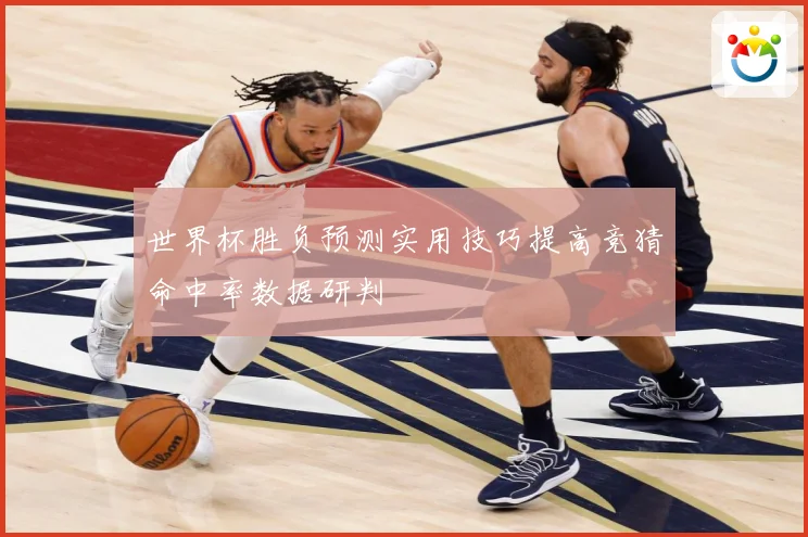 世界杯胜负预测实用技巧提高竞猜命中率数据研判