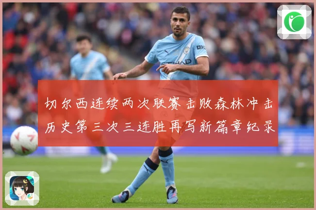 切尔西连续两次联赛击败森林冲击历史第三次三连胜再写新篇章纪录专题观察