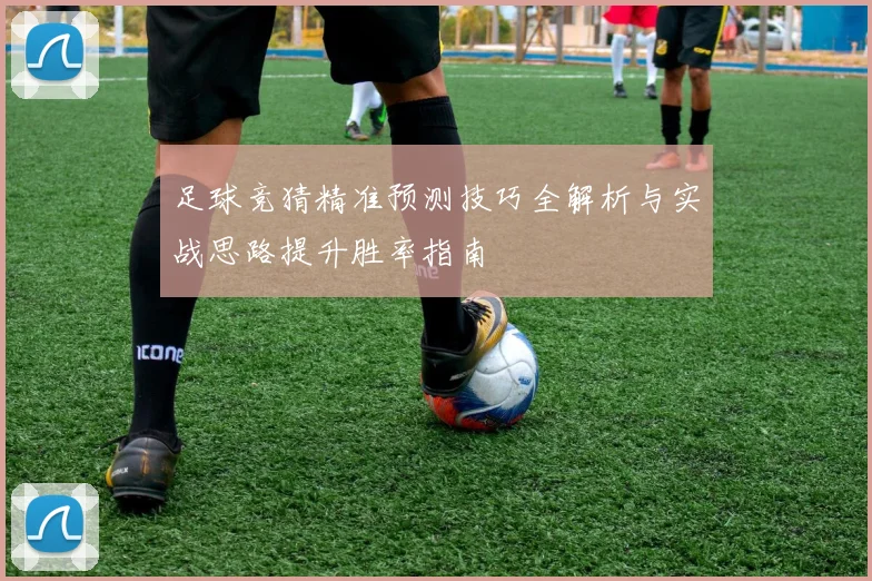 足球竞猜精准预测技巧全解析与实战思路提升胜率指南