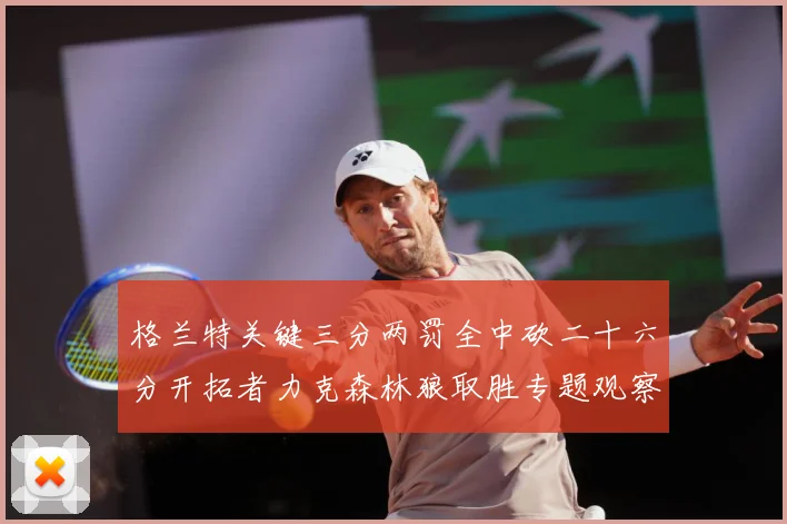 格兰特关键三分两罚全中砍二十六分开拓者力克森林狼取胜专题观察