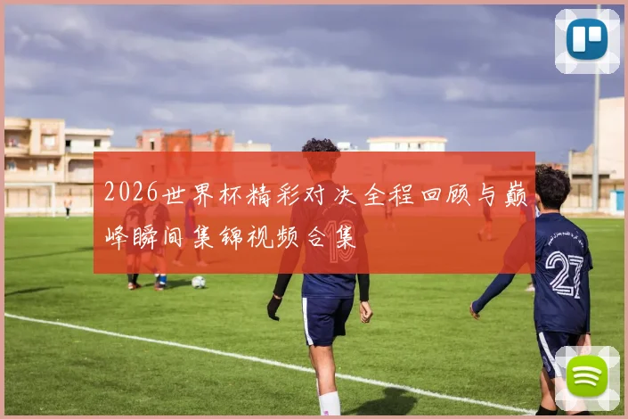 2026世界杯精彩对决全程回顾与巅峰瞬间集锦视频合集