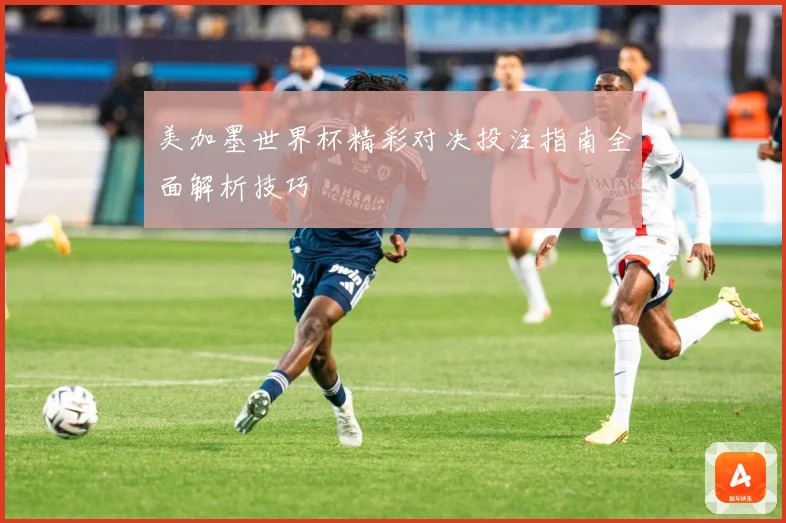美加墨世界杯精彩对决投注指南全面解析技巧