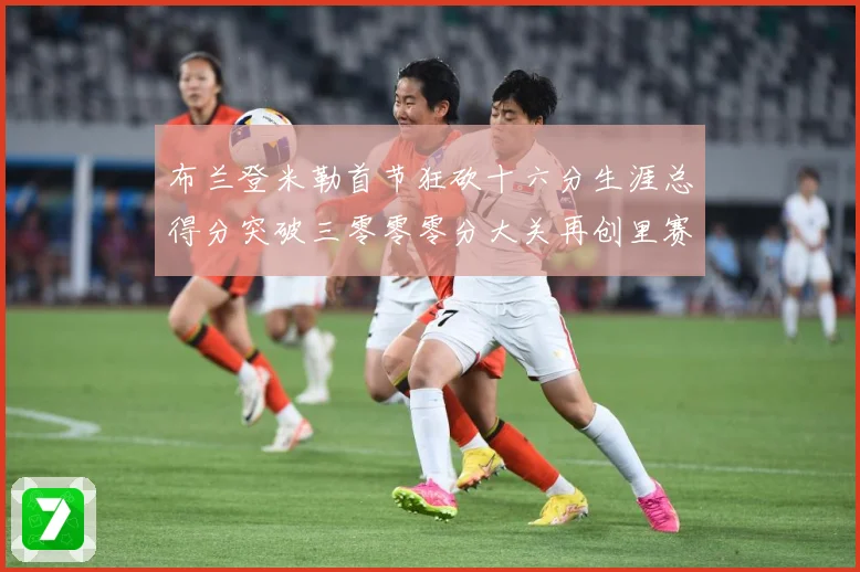 布兰登米勒首节狂砍十六分生涯总得分突破三零零零分大关再创里赛场复盘