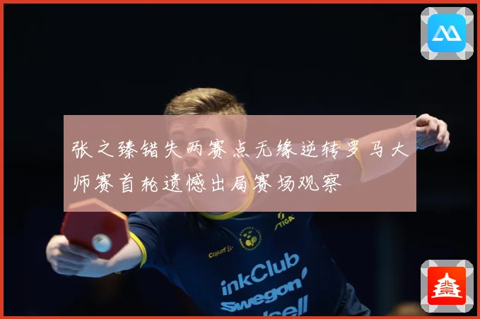 张之臻错失两赛点无缘逆转罗马大师赛首轮遗憾出局赛场观察