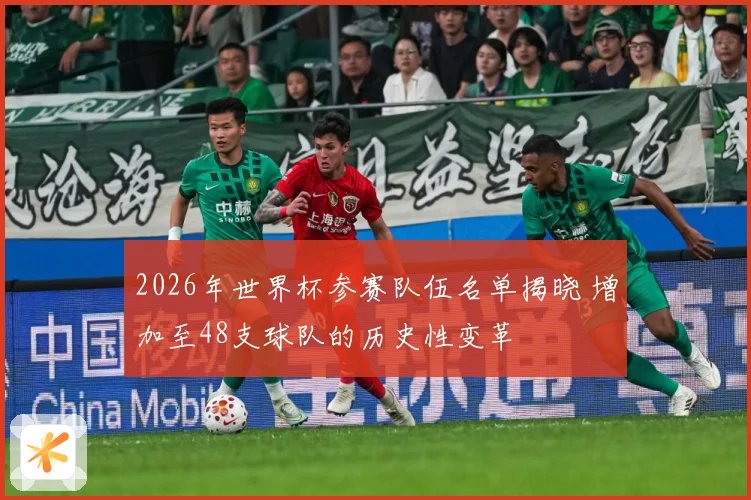 2026年世界杯参赛队伍名单揭晓 增加至48支球队的历史性变革