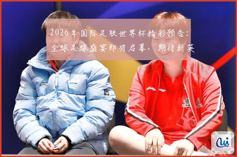 2026年国际足联世界杯精彩预告：全球足球盛宴即将启幕，期待新英雄崛起