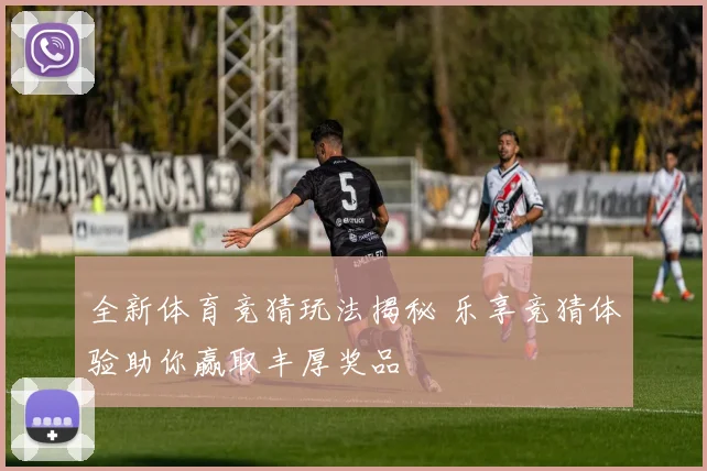 全新体育竞猜玩法揭秘 乐享竞猜体验助你赢取丰厚奖品