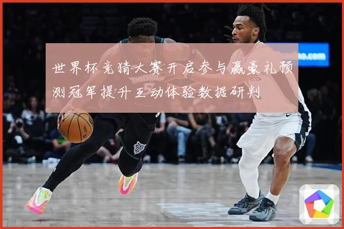 世界杯竞猜大赛开启参与赢豪礼预测冠军提升互动体验数据研判