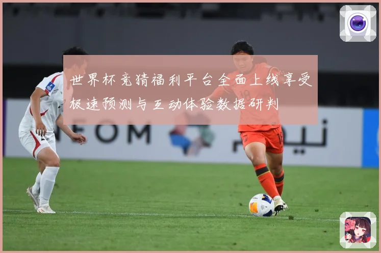 世界杯竞猜福利平台全面上线享受极速预测与互动体验数据研判