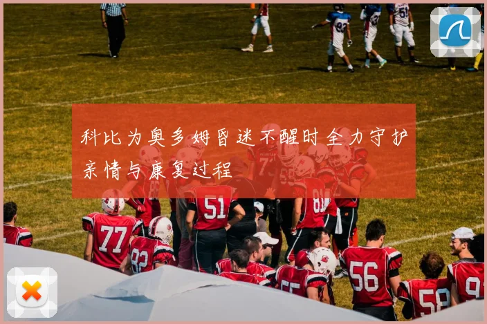 科比为奥多姆昏迷不醒时全力守护亲情与康复过程