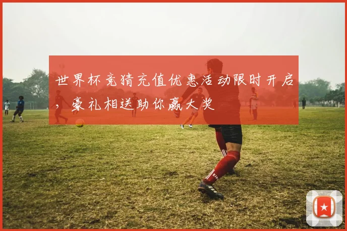 世界杯竞猜充值优惠活动限时开启，豪礼相送助你赢大奖