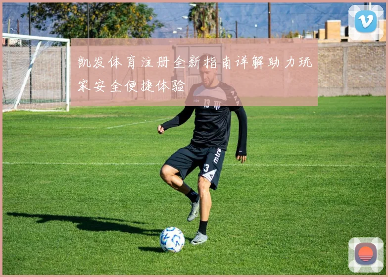凯发体育注册全新指南详解助力玩家安全便捷体验