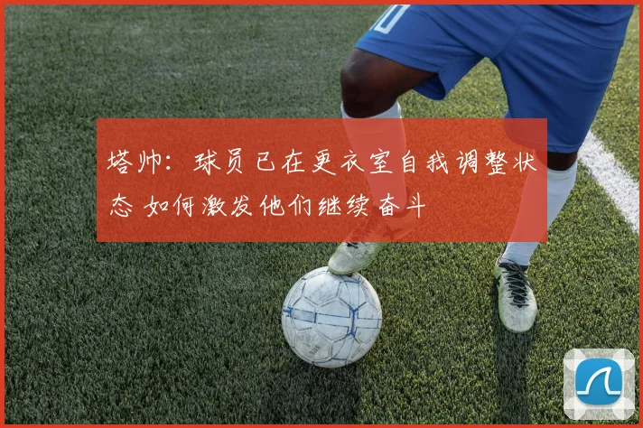 塔帅：球员已在更衣室自我调整状态 如何激发他们继续奋斗