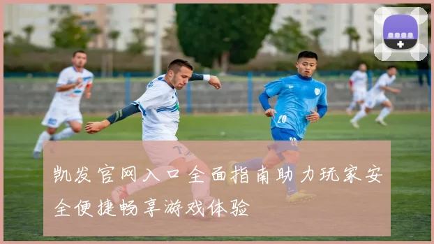 凯发官网入口全面指南助力玩家安全便捷畅享游戏体验