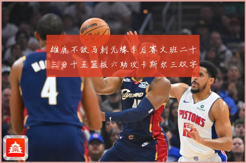 雄鹿不敌马刺无缘季后赛文班二十三分十五篮板六助攻卡斯尔三双字成长观察