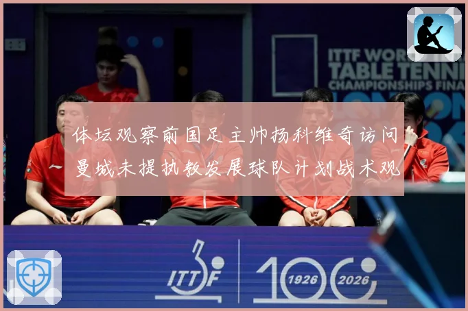 体坛观察前国足主帅扬科维奇访问曼城未提执教发展球队计划战术观察