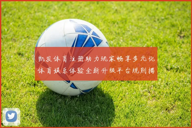 凯发体育注册助力玩家畅享多元化体育娱乐体验全新升级平台规则揭秘