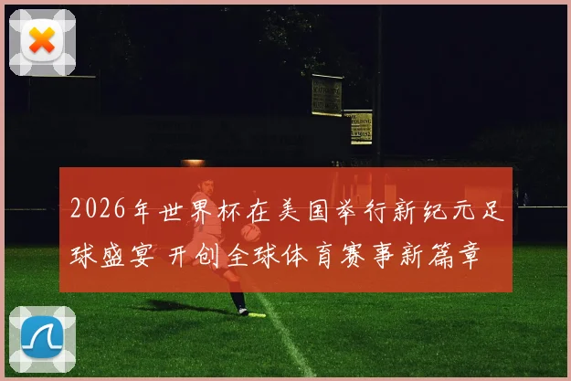 2026年世界杯在美国举行新纪元足球盛宴 开创全球体育赛事新篇章