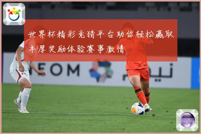 世界杯精彩竞猜平台助你轻松赢取丰厚奖励体验赛事激情