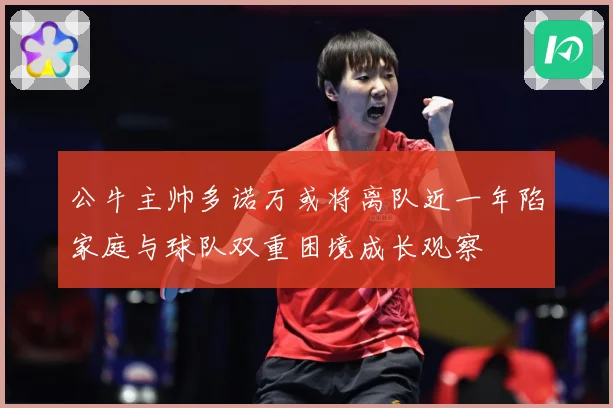 公牛主帅多诺万或将离队近一年陷家庭与球队双重困境成长观察