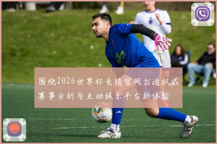 围绕2026世界杯竞猜官网打造权威赛事分析与互动娱乐平台新体验