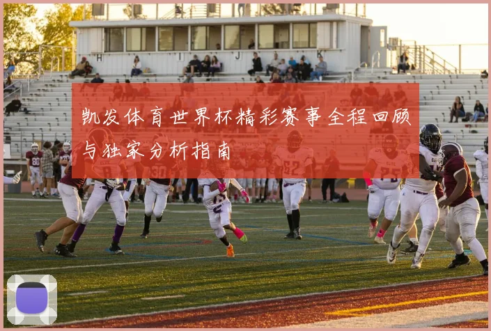 凯发体育世界杯精彩赛事全程回顾与独家分析指南