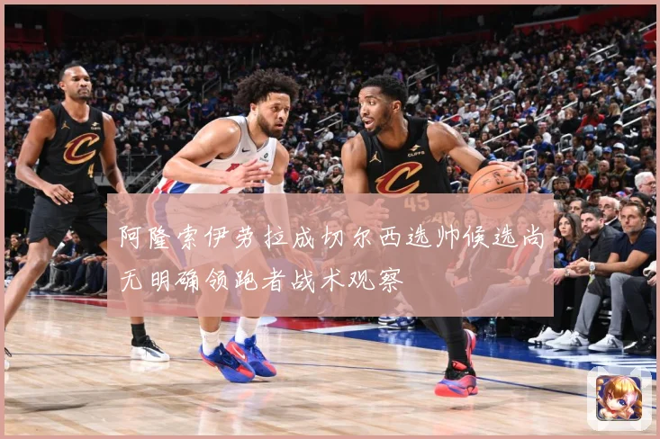 阿隆索伊劳拉成切尔西选帅候选尚无明确领跑者战术观察