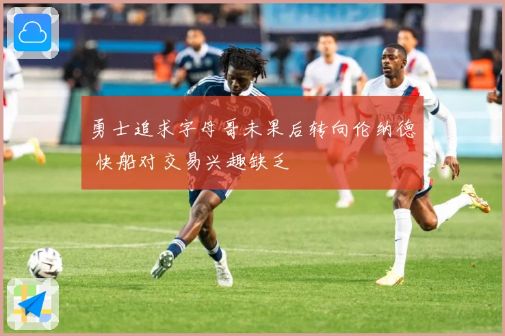 勇士追求字母哥未果后转向伦纳德 快船对交易兴趣缺乏