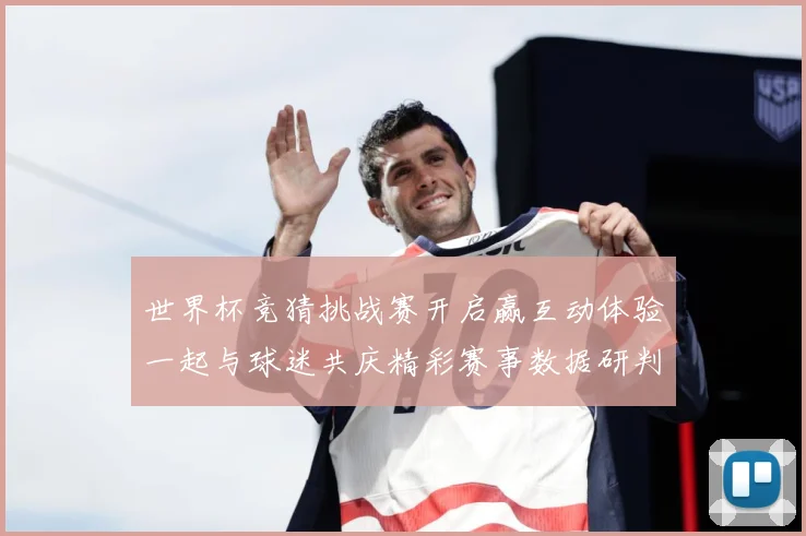 世界杯竞猜挑战赛开启赢互动体验一起与球迷共庆精彩赛事数据研判