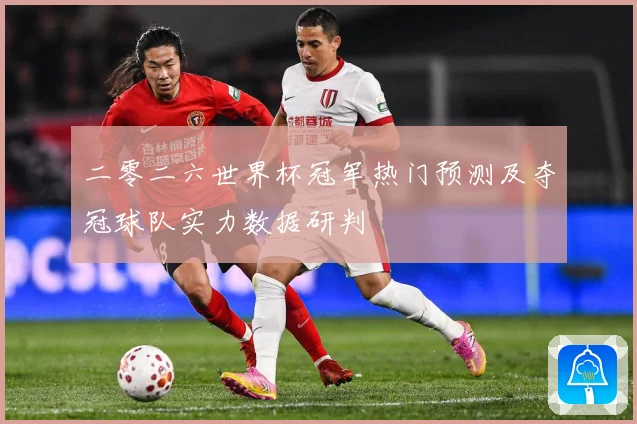 二零二六世界杯冠军热门预测及夺冠球队实力数据研判