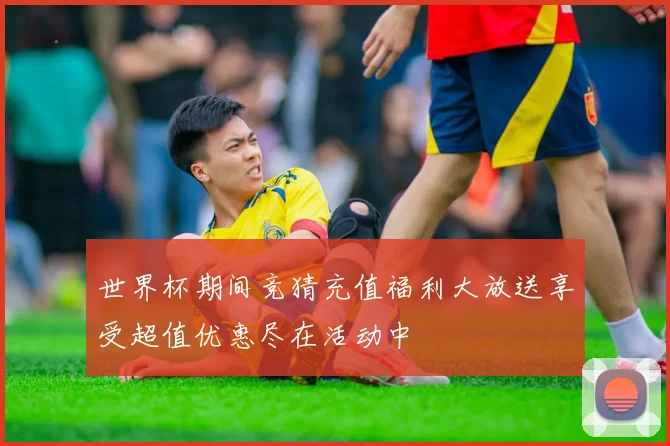 世界杯期间竞猜充值福利大放送享受超值优惠尽在活动中