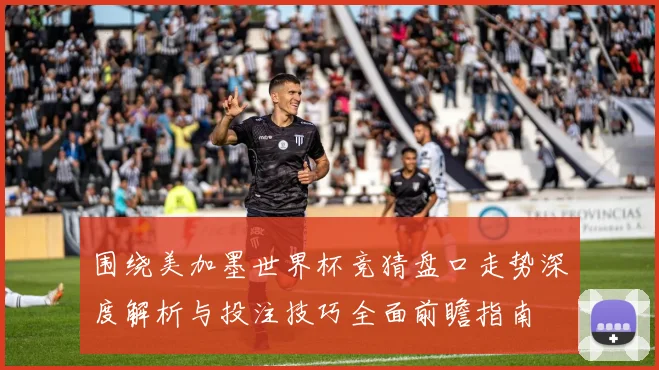 围绕美加墨世界杯竞猜盘口走势深度解析与投注技巧全面前瞻指南