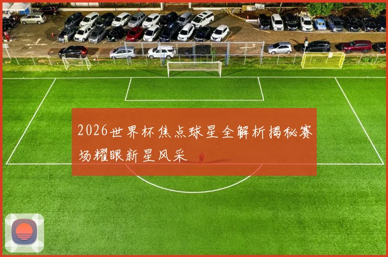 2026世界杯焦点球星全解析揭秘赛场耀眼新星风采