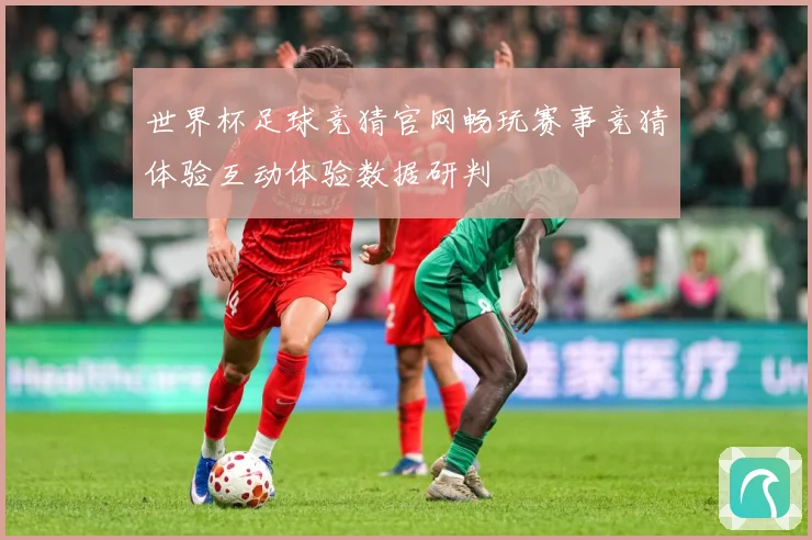 世界杯足球竞猜官网畅玩赛事竞猜体验互动体验数据研判