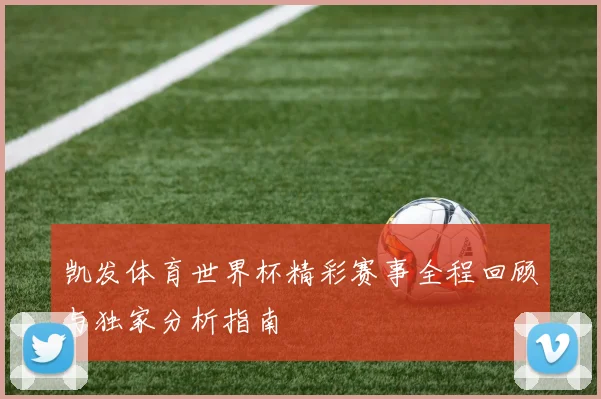 凯发体育世界杯精彩赛事全程回顾与独家分析指南
