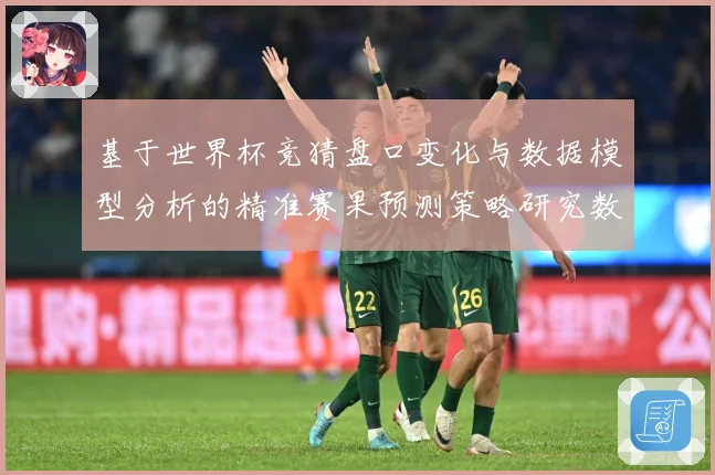 基于世界杯竞猜盘口变化与数据模型分析的精准赛果预测策略研究数据研判