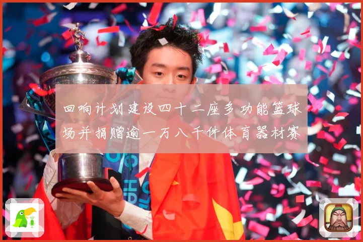 回响计划建设四十二座多功能篮球场并捐赠逾一万八千件体育器材赛场复盘