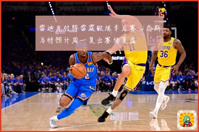 雷迪克对阵雷霆锻炼季后赛心态斯马特预计周一复出赛场复盘