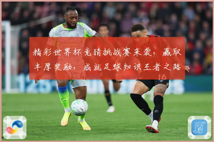 精彩世界杯竞猜挑战赛来袭，赢取丰厚奖励，成就足球知识王者之路