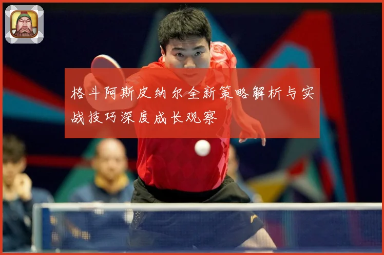 格斗阿斯皮纳尔全新策略解析与实战技巧深度成长观察