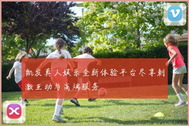 凯发真人娱乐全新体验平台尽享刺激互动与高端服务
