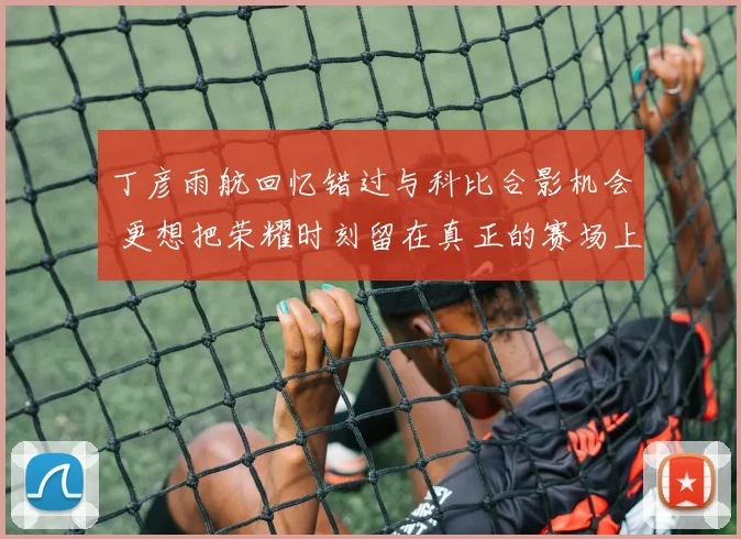 丁彦雨航回忆错过与科比合影机会 更想把荣耀时刻留在真正的赛场上