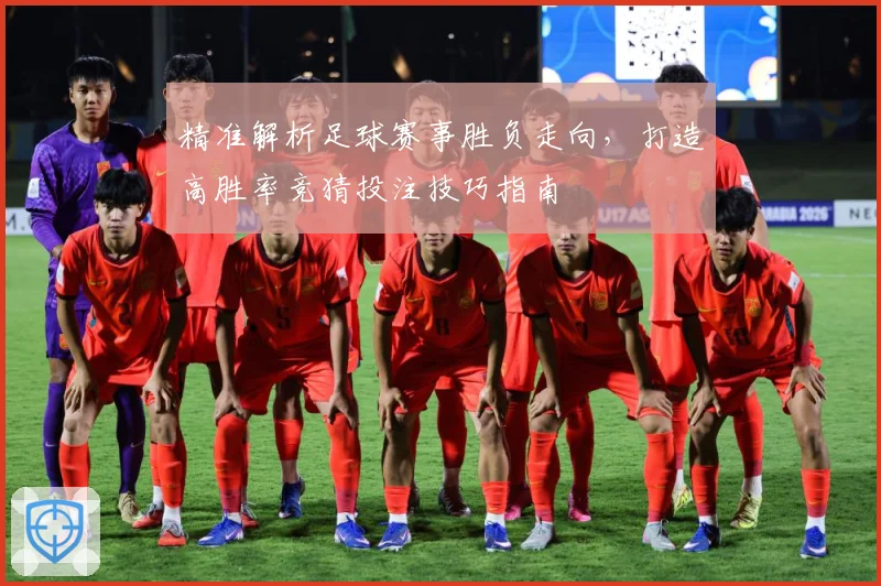 精准解析足球赛事胜负走向，打造高胜率竞猜投注技巧指南