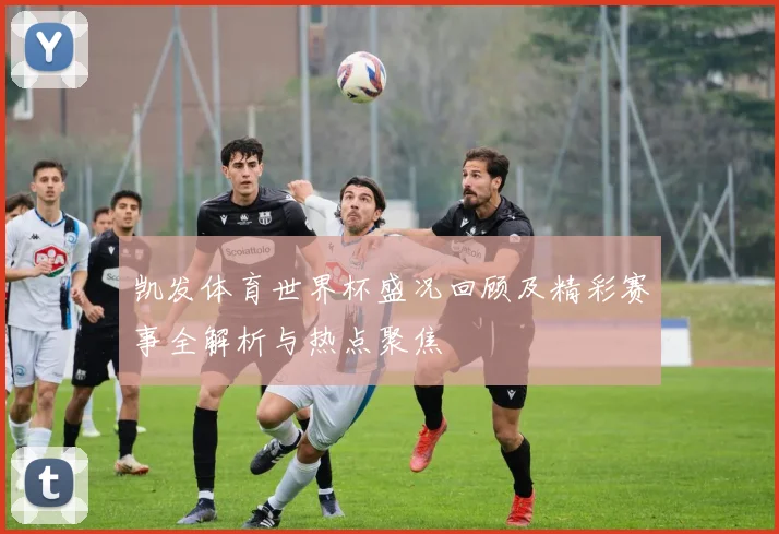 凯发体育世界杯盛况回顾及精彩赛事全解析与热点聚焦