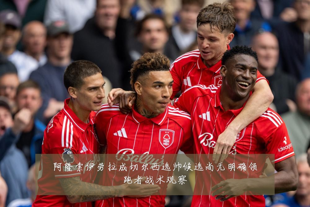 阿隆索伊劳拉成切尔西选帅候选尚无明确领跑者战术观察