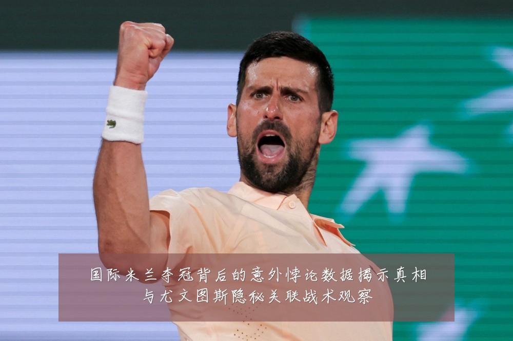 国际米兰夺冠背后的意外悖论数据揭示真相与尤文图斯隐秘关联战术观察