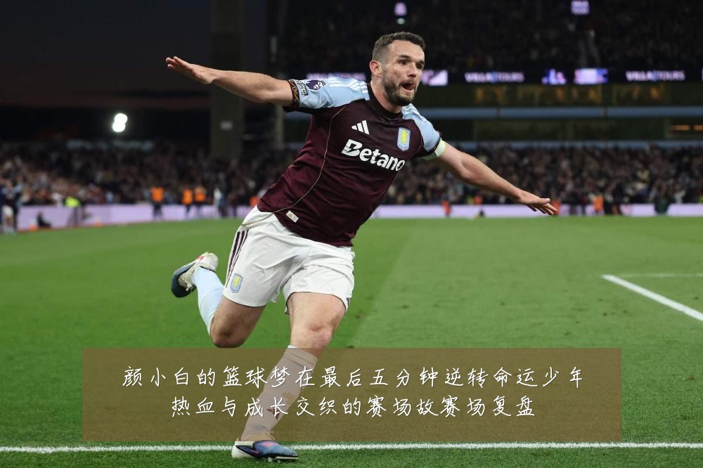 颜小白的篮球梦在最后五分钟逆转命运少年热血与成长交织的赛场故赛场复盘