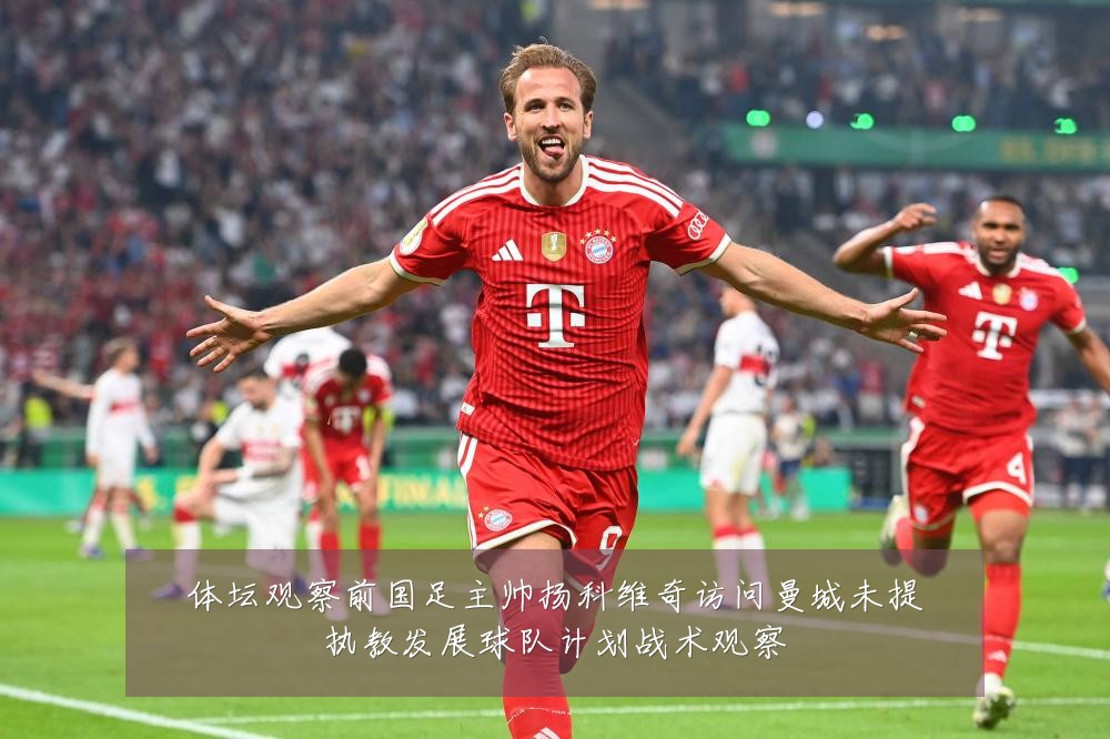 体坛观察前国足主帅扬科维奇访问曼城未提执教发展球队计划战术观察